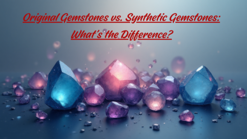 Original Gemstones Vs. Synthetic Gemstones: What’s The Difference?
